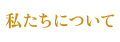 私たちについて